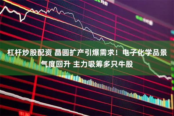 杠杆炒股配资 晶圆扩产引爆需求！电子化学品景气度回升 主力吸筹多只牛股